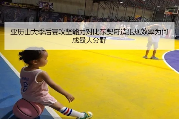 亚历山大季后赛攻坚能力对比东契奇造犯规效率为何成最大分野