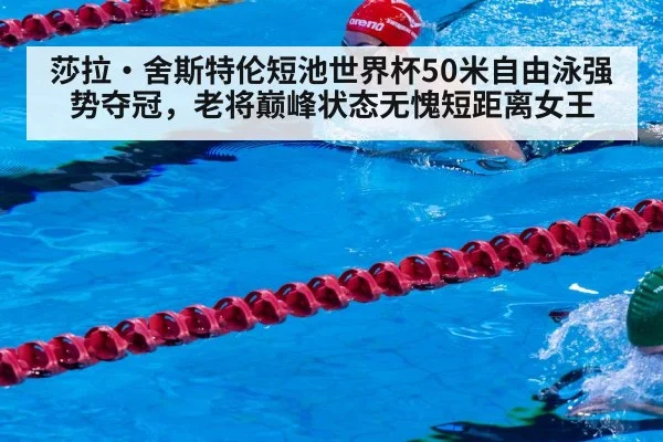 莎拉·舍斯特伦短池世界杯50米自由泳强势夺冠，老将巅峰状态无愧短距离女王