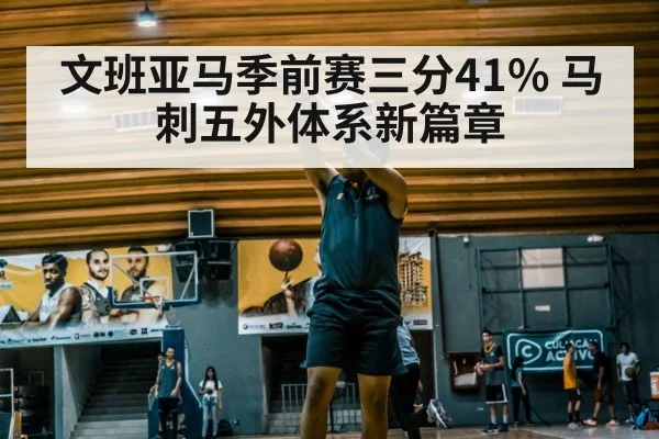 文班亚马季前赛三分41% 马刺五外体系新篇章