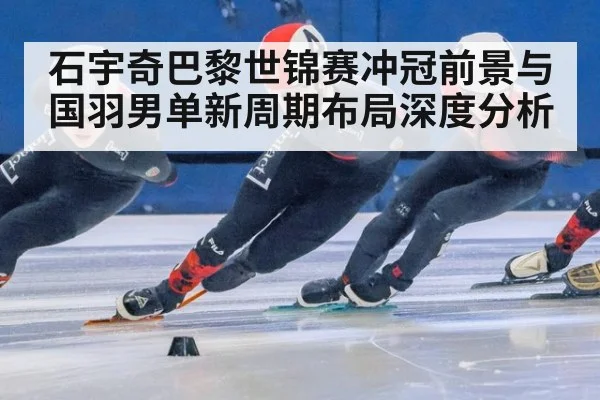 石宇奇巴黎世锦赛冲冠前景与国羽男单新周期布局深度分析