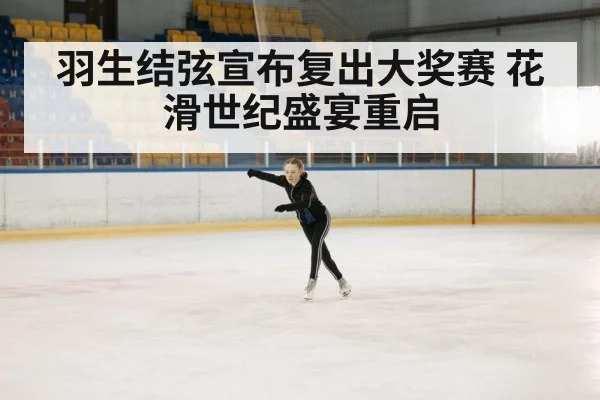 羽生结弦宣布复出大奖赛 花滑世纪盛宴重启