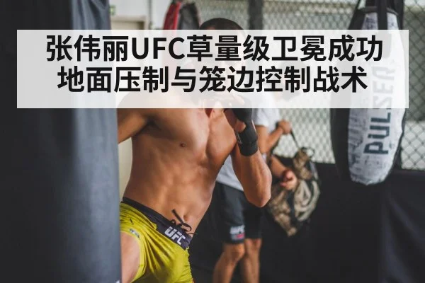 张伟丽UFC草量级卫冕成功 地面压制与笼边控制战术