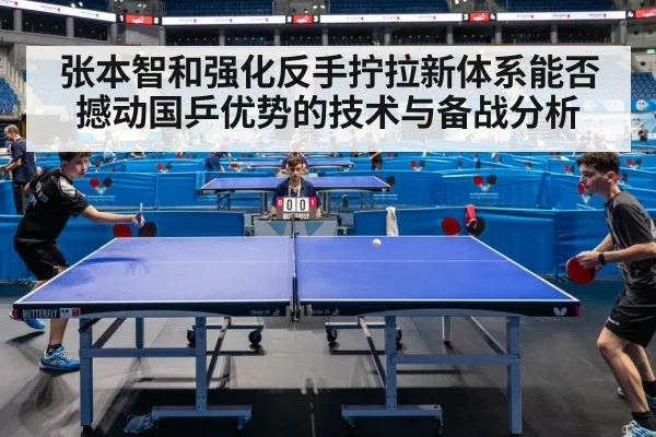 张本智和强化反手拧拉新体系能否撼动国乒优势的技术与备战分析