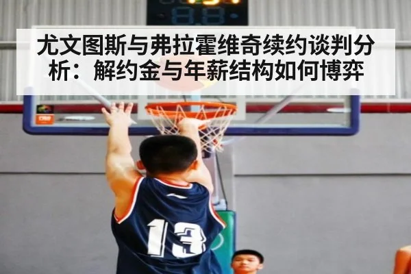 尤文图斯与弗拉霍维奇续约谈判分析：解约金与年薪结构如何博弈