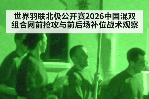 世界羽联北极公开赛2026中国混双组合网前抢攻与前后场补位战术观察