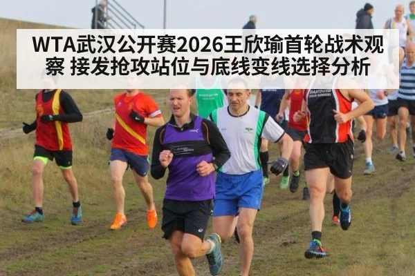WTA武汉公开赛2026王欣瑜首轮战术观察 接发抢攻站位与底线变线选择分析