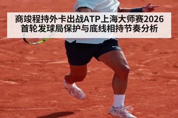 商竣程持外卡出战ATP上海大师赛2026 首轮发球局保护与底线相持节奏分析