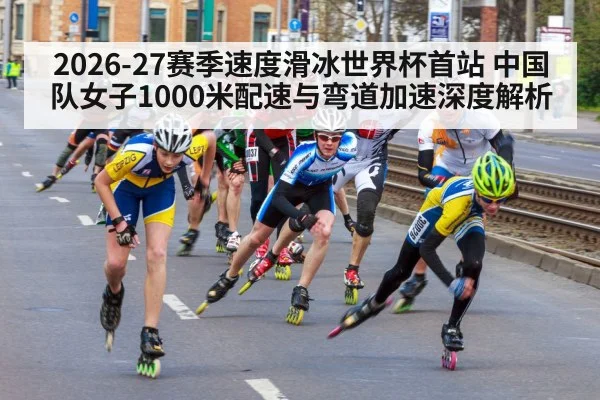 2026-27赛季速度滑冰世界杯首站 中国队女子1000米配速与弯道加速深度解析