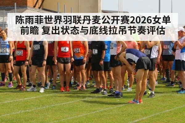 陈雨菲世界羽联丹麦公开赛2026女单前瞻 复出状态与底线拉吊节奏评估